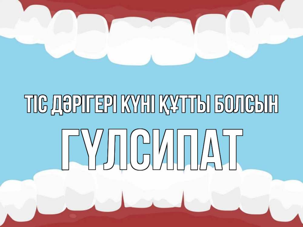 Күн сайын ашық хат с именем, ГҮЛСИПАТ Тіс дәрігері күні құтты болсын с днем стоматолога Онлайн тегін жүктеп алу тілектері бар керемет карта 