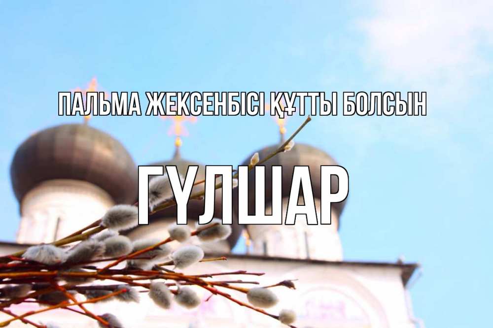 Күн сайын ашық хат с именем, ГҮЛШАР Пальма жексенбісі құтты болсын верба Онлайн тегін жүктеп алу тілектері бар керемет карта 