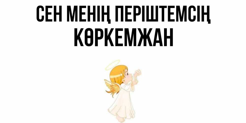 Күн сайын ашық хат с именем, Көркемжан Сен менің періштемсің ангел, девочка Онлайн тегін жүктеп алу тілектері бар керемет карта 