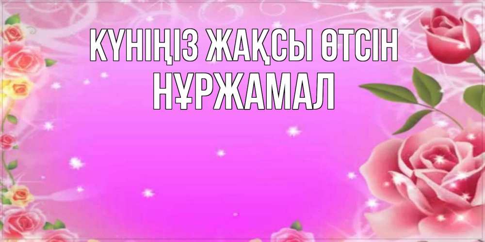 Күн сайын ашық хат с именем, НҰРЖАМАЛ Күніңіз жақсы өтсін открытка с розами Онлайн тегін жүктеп алу тілектері бар керемет карта 