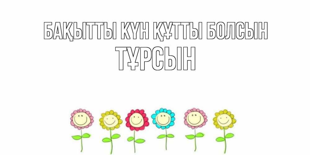 Күн сайын ашық хат с именем, ТҰРСЫН Бақытты күн құтты болсын улыбка, цветы Онлайн тегін жүктеп алу тілектері бар керемет карта 