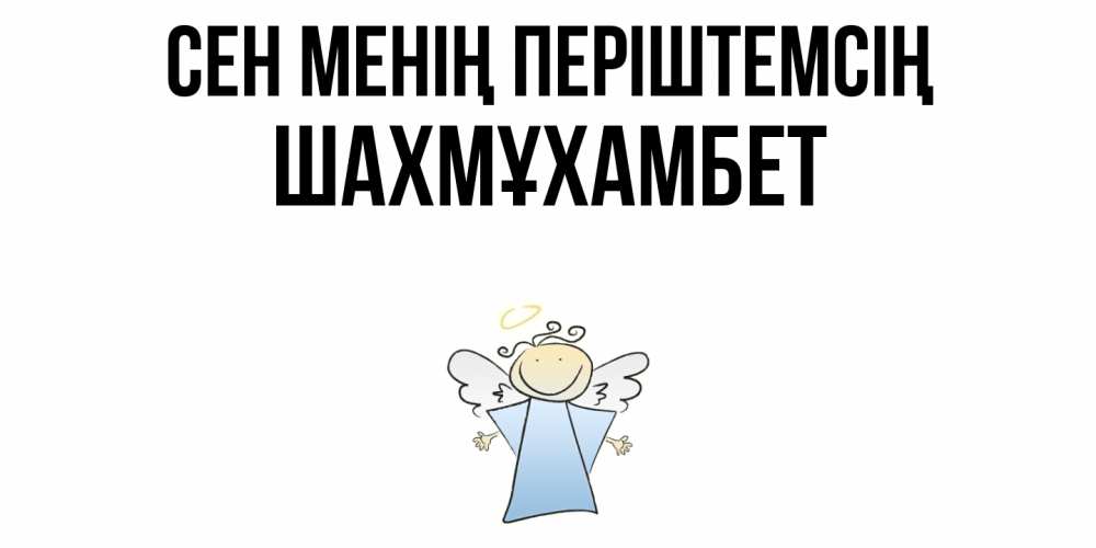 Күн сайын ашық хат с именем, ШАХМҰХАМБЕТ Сен менің періштемсің ангел Онлайн тегін жүктеп алу тілектері бар керемет карта 