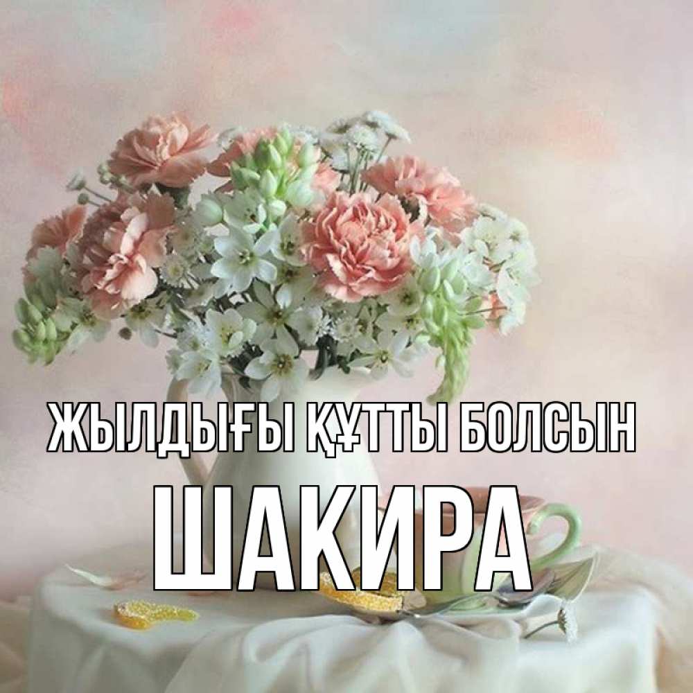 Күн сайын ашық хат с именем, Шакира Жылдығы құтты болсын с цветами Онлайн тегін жүктеп алу тілектері бар керемет карта 