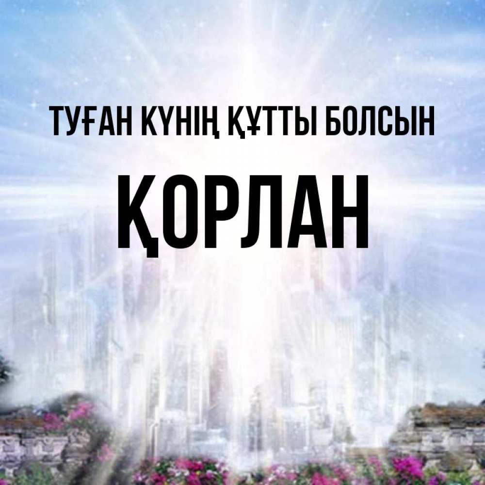 Күн сайын ашық хат с именем, ҚОРЛАН Туған күнің құтты болсын небесный свет Онлайн тегін жүктеп алу тілектері бар керемет карта 