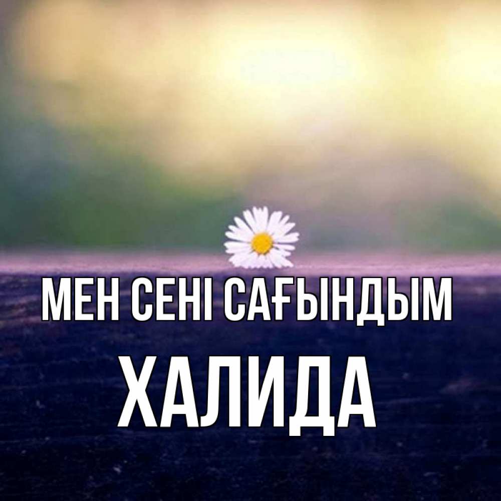 Күн сайын ашық хат с именем, ХАЛИДА Мен сені сағындым приходи в гости Онлайн тегін жүктеп алу тілектері бар керемет карта 