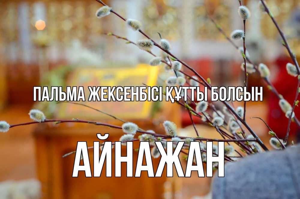 Күн сайын ашық хат с именем, Айнажан Пальма жексенбісі құтты болсын верба Онлайн тегін жүктеп алу тілектері бар керемет карта 