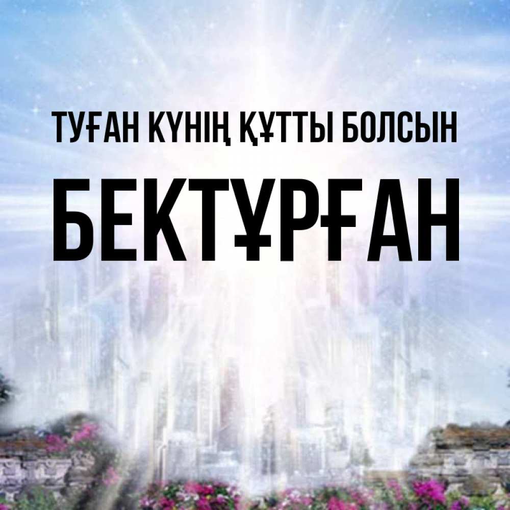 Күн сайын ашық хат с именем, Бектұрған Туған күнің құтты болсын небесный свет Онлайн тегін жүктеп алу тілектері бар керемет карта 