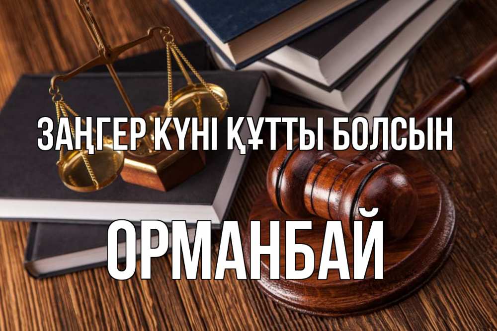 Күн сайын ашық хат с именем, ОРМАНБАЙ Заңгер күні құтты болсын с днем юриста Онлайн тегін жүктеп алу тілектері бар керемет карта 