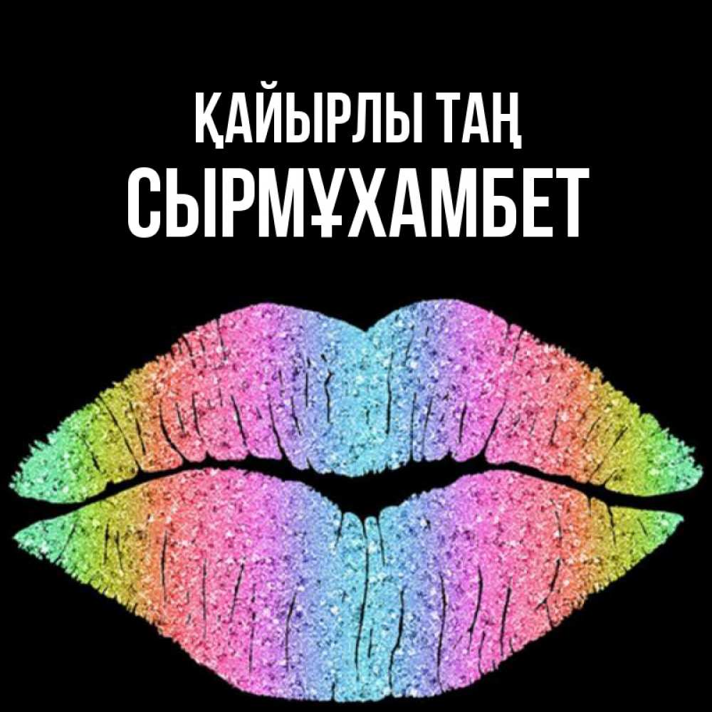 Күн сайын ашық хат с именем, СЫРМҰХАМБЕТ Қайырлы таң радужные губы Онлайн тегін жүктеп алу тілектері бар керемет карта 