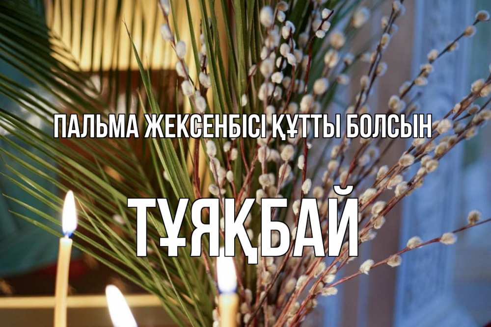 Күн сайын ашық хат с именем, ТҰЯҚБАЙ Пальма жексенбісі құтты болсын верба Онлайн тегін жүктеп алу тілектері бар керемет карта 