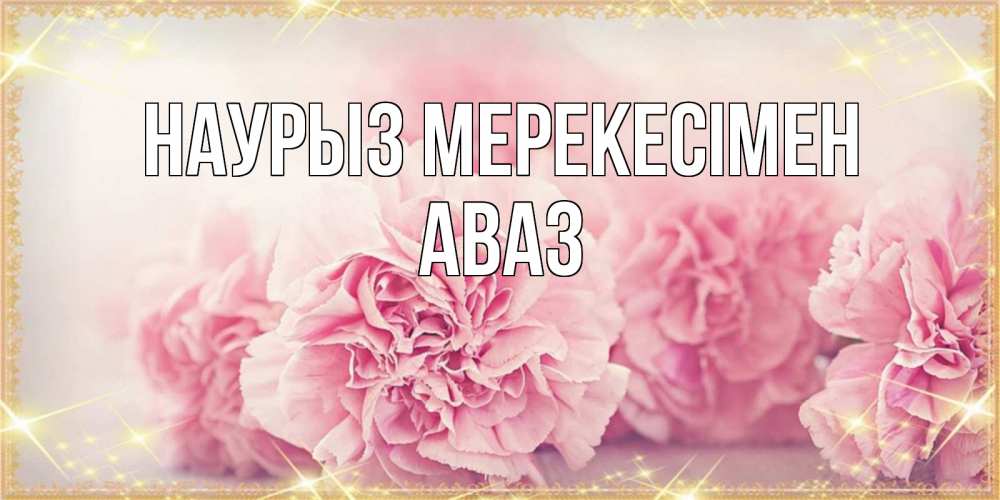 Күн сайын ашық хат с именем, Аваз Наурыз мерекесімен розовые цветы на праздник весны наурыз Онлайн тегін жүктеп алу тілектері бар керемет карта 