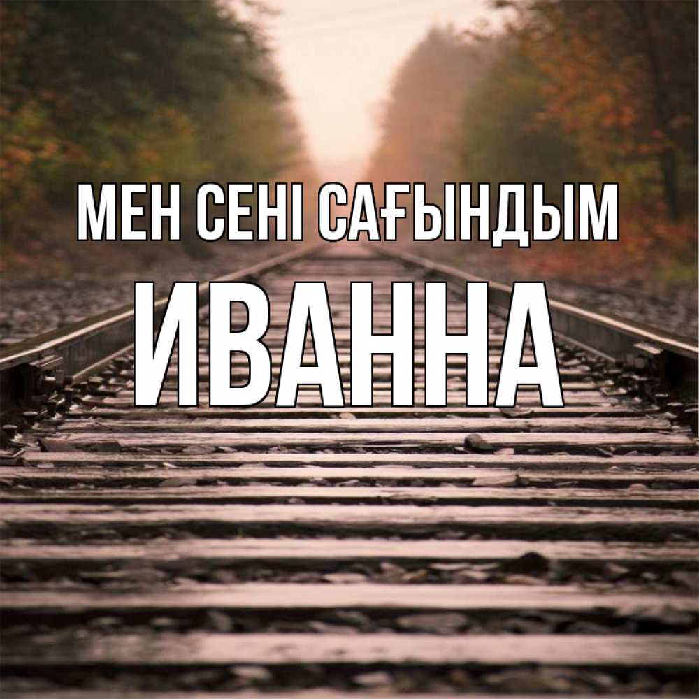 Күн сайын ашық хат с именем, Иванна Мен сені сағындым приезжай Онлайн тегін жүктеп алу тілектері бар керемет карта 