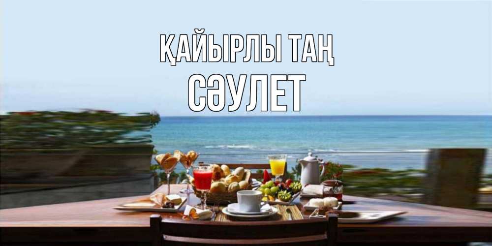 Күн сайын ашық хат с именем, СӘУЛЕТ Қайырлы таң море, завтрак Онлайн тегін жүктеп алу тілектері бар керемет карта 