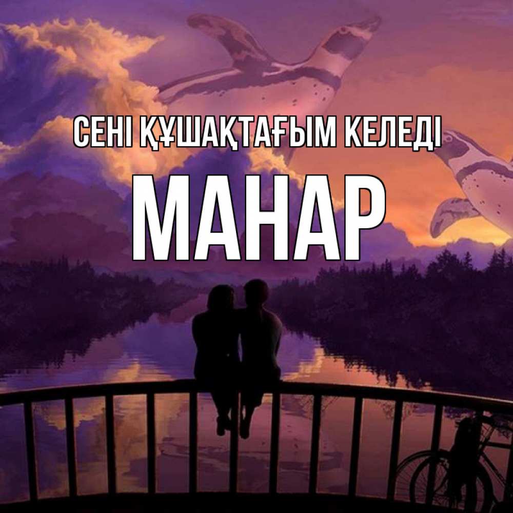 Күн сайын ашық хат с именем, МАНАР сені құшақтағым келеді парочка сидит на мосте или на набережной Онлайн тегін жүктеп алу тілектері бар керемет карта 