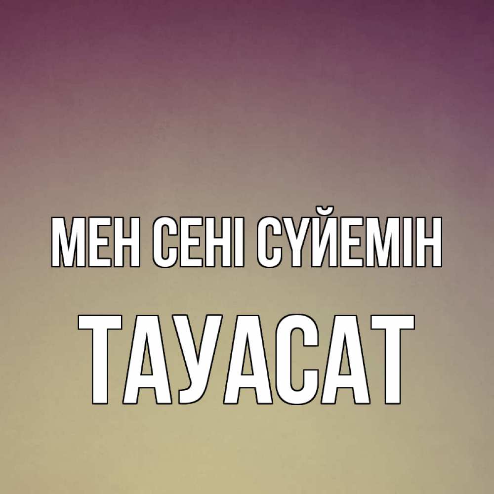 Күн сайын ашық хат с именем, ТАУАСАТ Мен сені сүйемін для любимой Онлайн тегін жүктеп алу тілектері бар керемет карта 