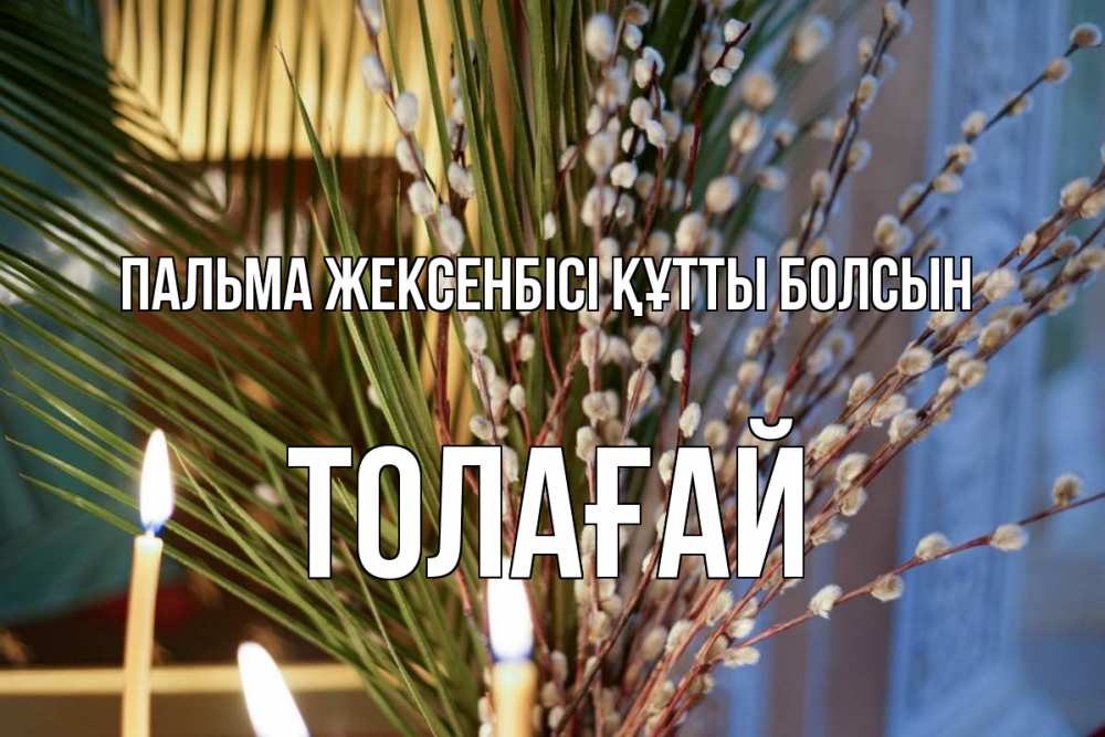 Күн сайын ашық хат с именем, ТОЛАҒАЙ Пальма жексенбісі құтты болсын верба Онлайн тегін жүктеп алу тілектері бар керемет карта 