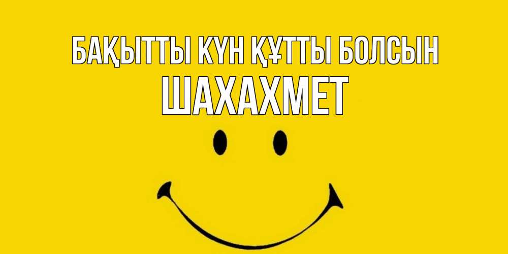 Күн сайын ашық хат с именем, ШАХАХМЕТ Бақытты күн құтты болсын радость и улыбка Онлайн тегін жүктеп алу тілектері бар керемет карта 