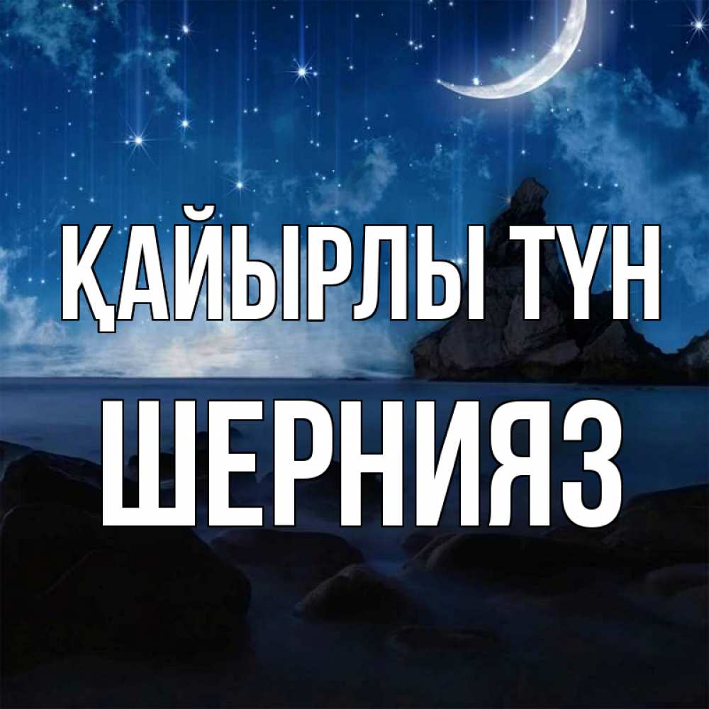 Күн сайын ашық хат с именем, ШЕРНИЯЗ Қайырлы түн море Онлайн тегін жүктеп алу тілектері бар керемет карта 