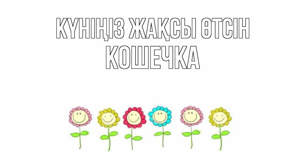 Күн сайын ашық хат с именем, Кошечка Күніңіз жақсы өтсін открытка на каждый день позитивного дня Онлайн тегін жүктеп алу тілектері бар керемет карта 