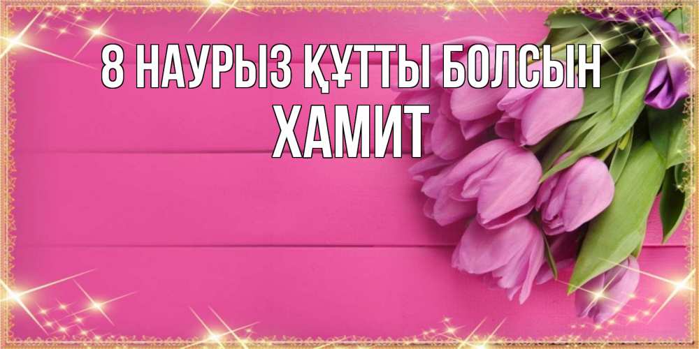 Күн сайын ашық хат с именем, ХАМИТ 8 наурыз құтты болсын открытка для фотошопа с подписью Онлайн тегін жүктеп алу тілектері бар керемет карта 
