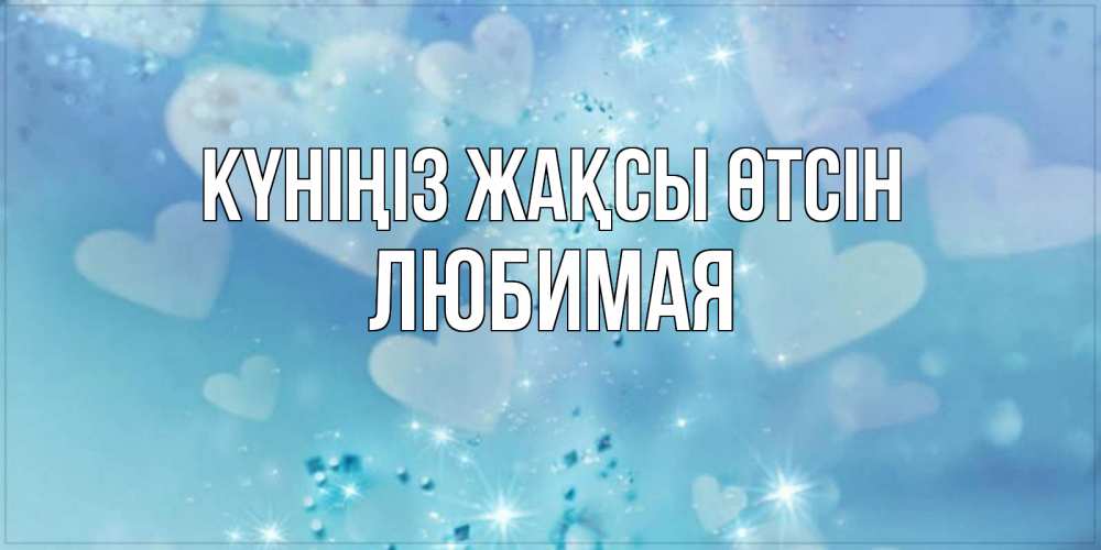 Күн сайын ашық хат с именем, Любимая Күніңіз жақсы өтсін хорошего дня Онлайн тегін жүктеп алу тілектері бар керемет карта 