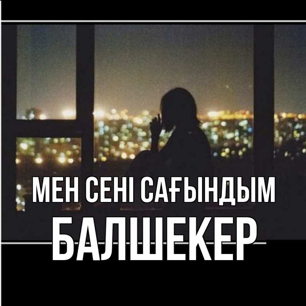 Күн сайын ашық хат с именем, БАЛШЕКЕР Мен сені сағындым у окна Онлайн тегін жүктеп алу тілектері бар керемет карта 