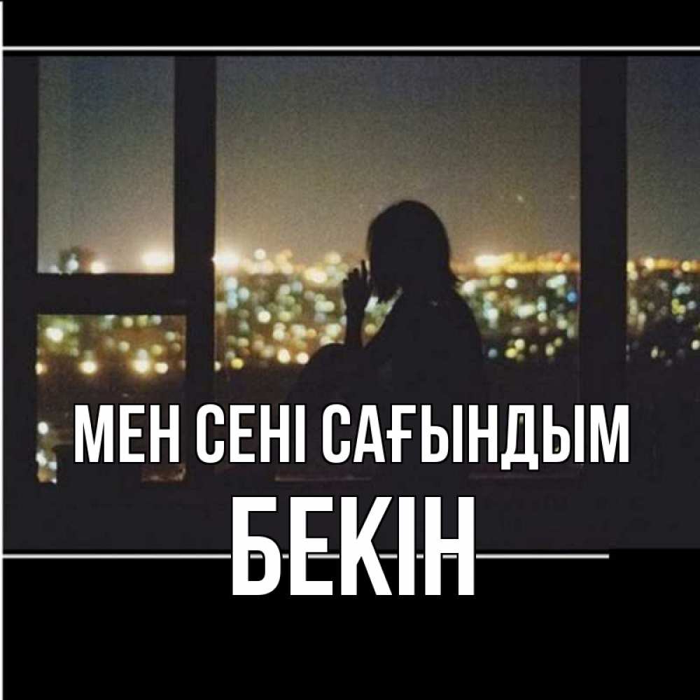 Күн сайын ашық хат с именем, Бекін Мен сені сағындым у окна Онлайн тегін жүктеп алу тілектері бар керемет карта 