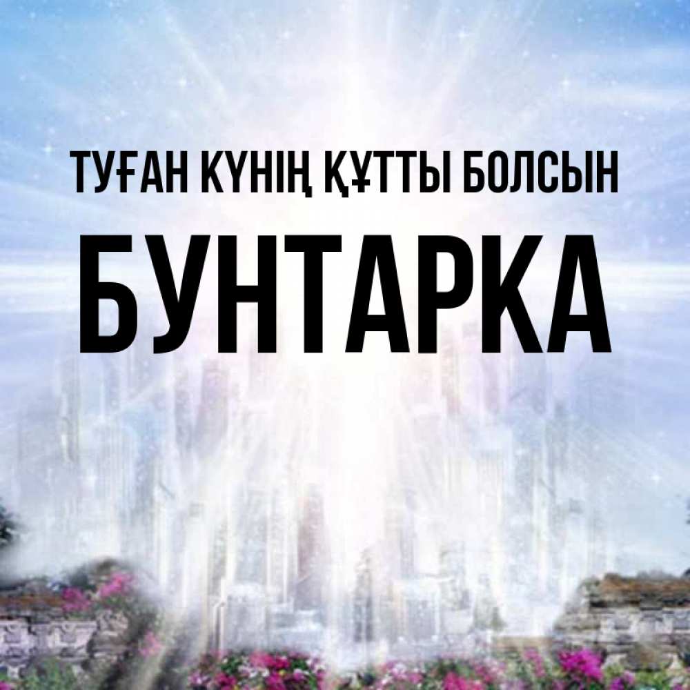 Күн сайын ашық хат с именем, Бунтарка Туған күнің құтты болсын небесный свет Онлайн тегін жүктеп алу тілектері бар керемет карта 