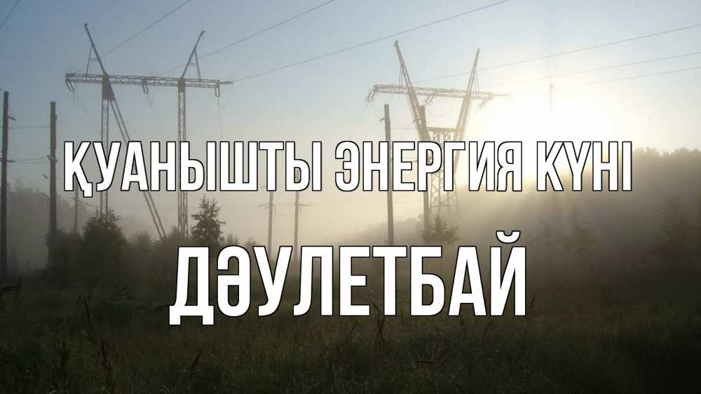 Күн сайын ашық хат с именем, Дәулетбай Қуанышты энергия күні ЛЭП Онлайн тегін жүктеп алу тілектері бар керемет карта 