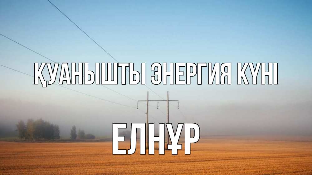 Күн сайын ашық хат с именем, Елнұр Қуанышты энергия күні ЛЭП столбы Онлайн тегін жүктеп алу тілектері бар керемет карта 