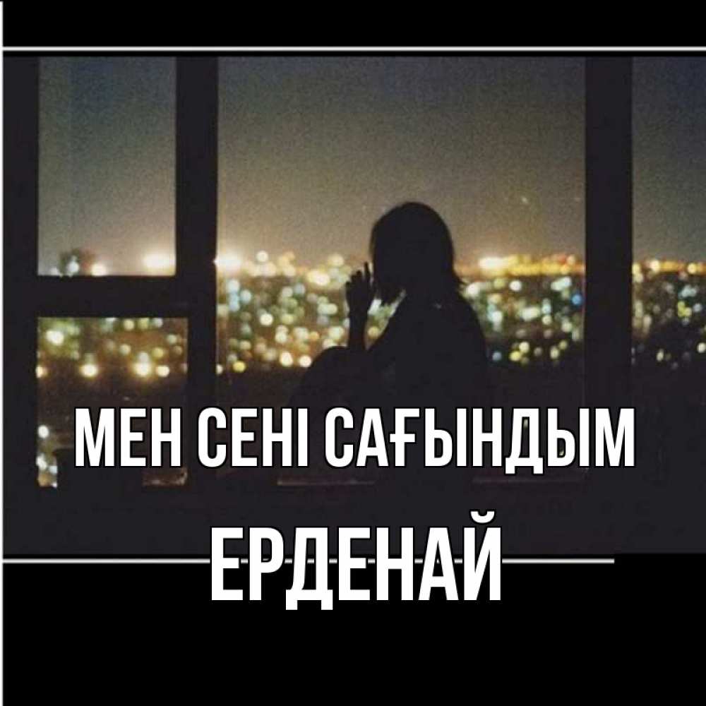 Күн сайын ашық хат с именем, Ерденай Мен сені сағындым у окна Онлайн тегін жүктеп алу тілектері бар керемет карта 