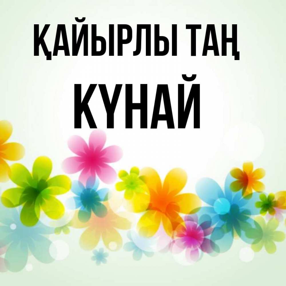 Күн сайын ашық хат с именем, КҮНАЙ Қайырлы таң позитивные цветочки Онлайн тегін жүктеп алу тілектері бар керемет карта 