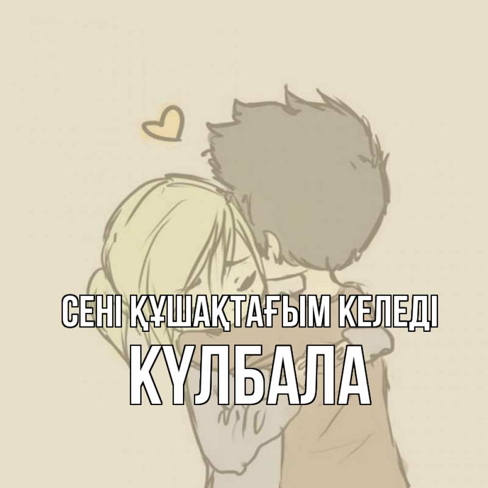 Күн сайын ашық хат с именем, Күлбала сені құшақтағым келеді с сердечком рисунок Онлайн тегін жүктеп алу тілектері бар керемет карта 