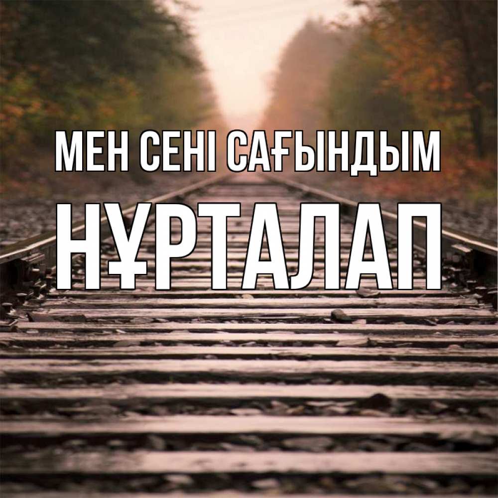 Күн сайын ашық хат с именем, НҰРТАЛАП Мен сені сағындым приезжай Онлайн тегін жүктеп алу тілектері бар керемет карта 