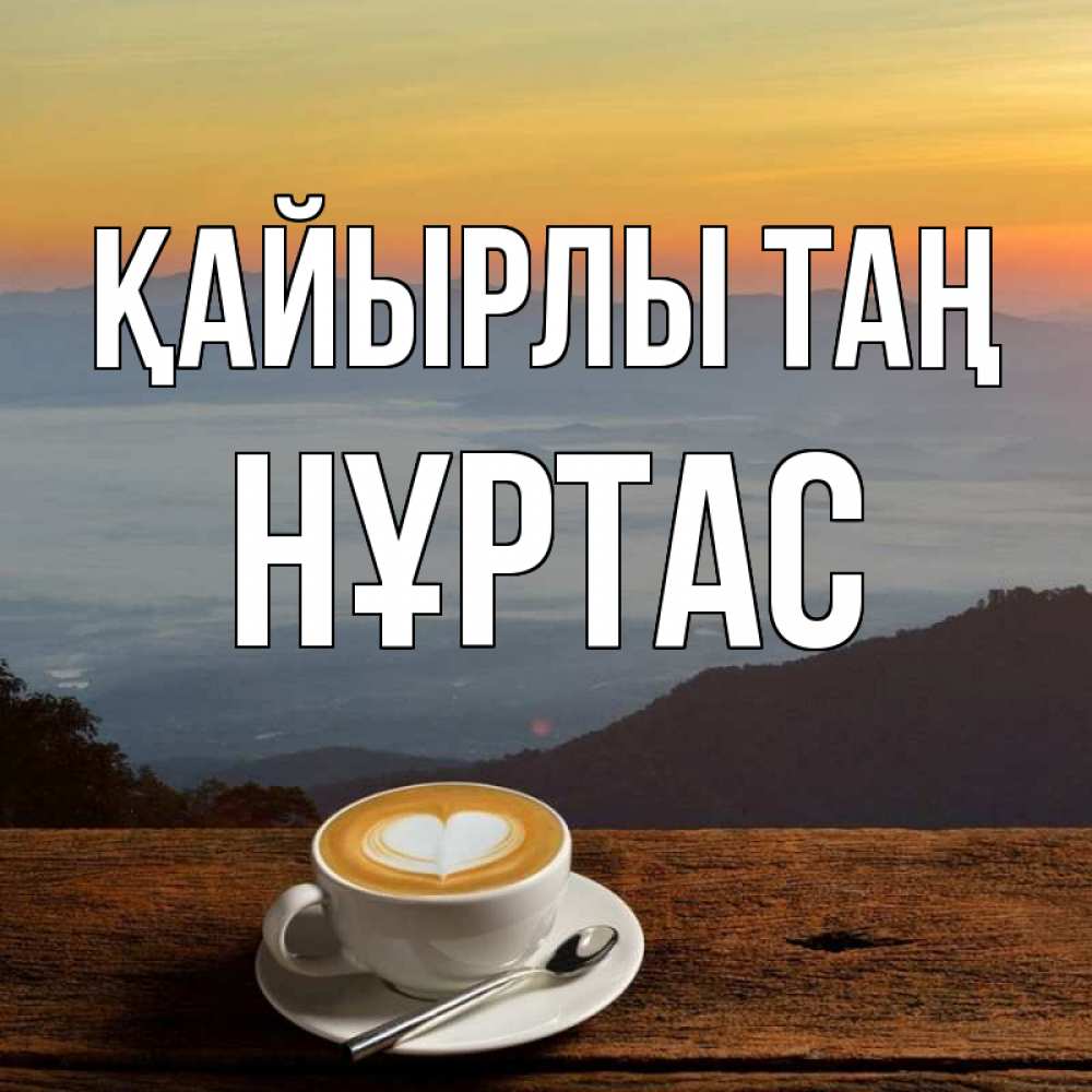Күн сайын ашық хат с именем, НҰРТАС Қайырлы таң кофе на высоте Онлайн тегін жүктеп алу тілектері бар керемет карта 