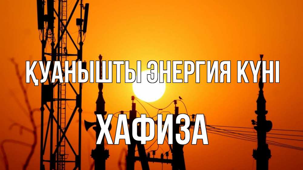 Күн сайын ашық хат с именем, ХАФИЗА Қуанышты энергия күні закат,  электроэнергия, энергетик Онлайн тегін жүктеп алу тілектері бар керемет карта 