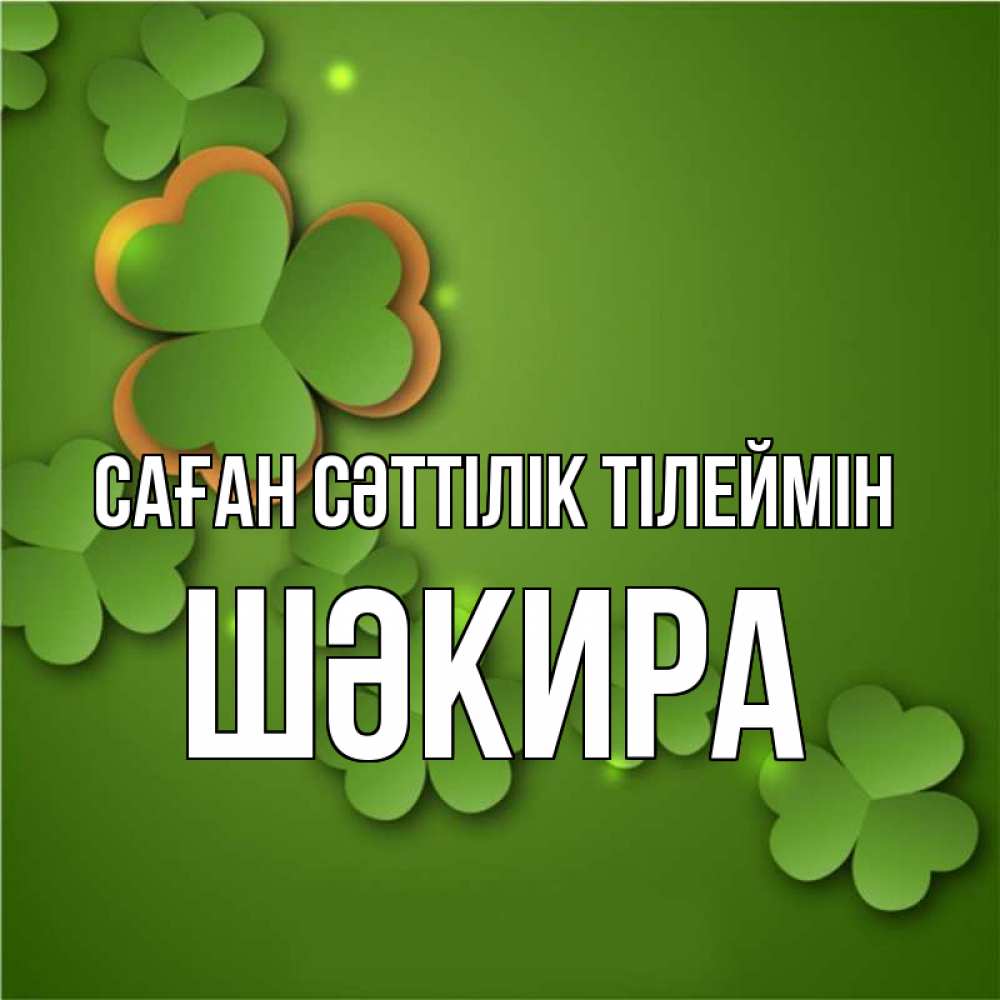 Күн сайын ашық хат с именем, ШӘКИРА Саған сәттілік тілеймін много трехлистных листочков клевера Онлайн тегін жүктеп алу тілектері бар керемет карта 