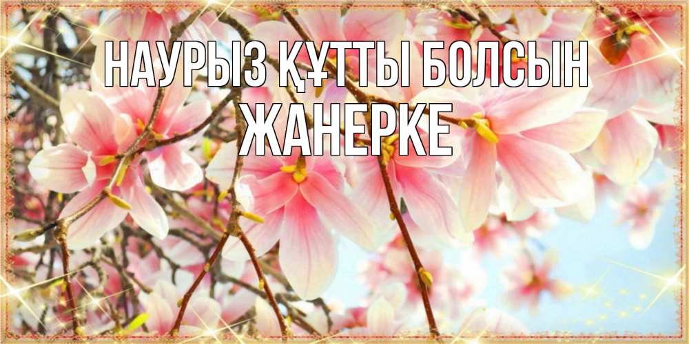 Күн сайын ашық хат с именем, ЖАНЕРКЕ Наурыз құтты болсын цветы деревьев на наурыз Онлайн тегін жүктеп алу тілектері бар керемет карта 