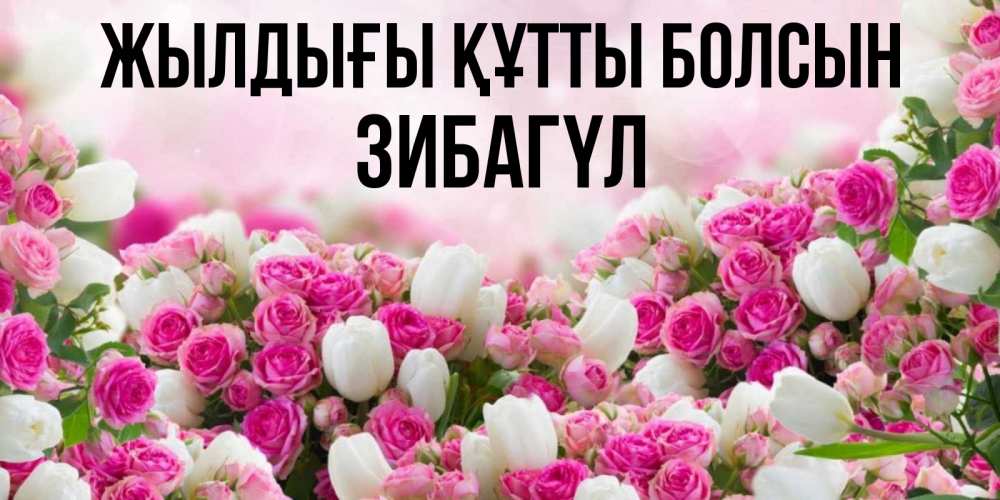 Күн сайын ашық хат с именем, ЗИБАГҮЛ Жылдығы құтты болсын открытка с разными розами Онлайн тегін жүктеп алу тілектері бар керемет карта 
