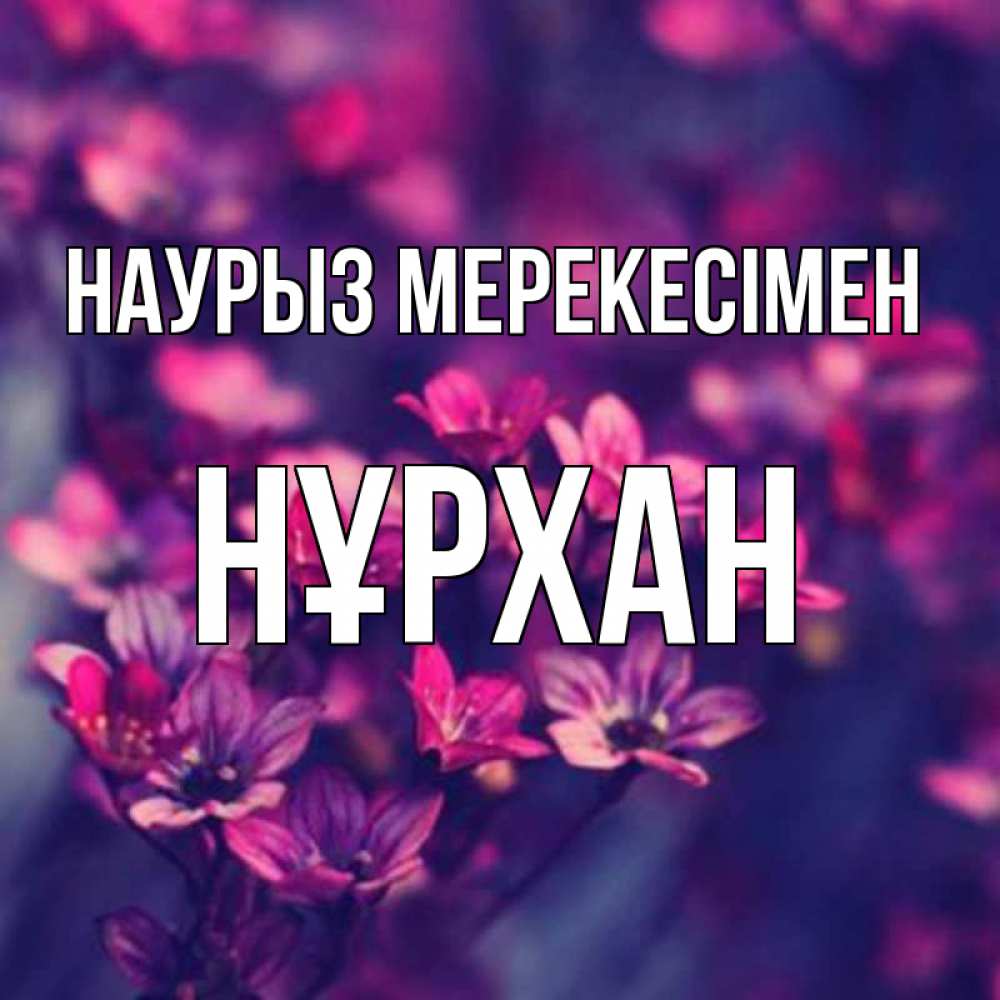 Күн сайын ашық хат с именем, НҰРХАН Наурыз мерекесімен небольшие цветы 1 Онлайн тегін жүктеп алу тілектері бар керемет карта 