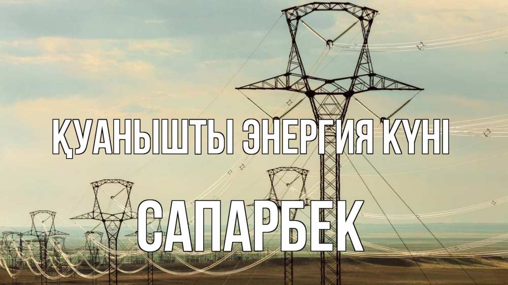Күн сайын ашық хат с именем, САПАРБЕК Қуанышты энергия күні провода небо Онлайн тегін жүктеп алу тілектері бар керемет карта 