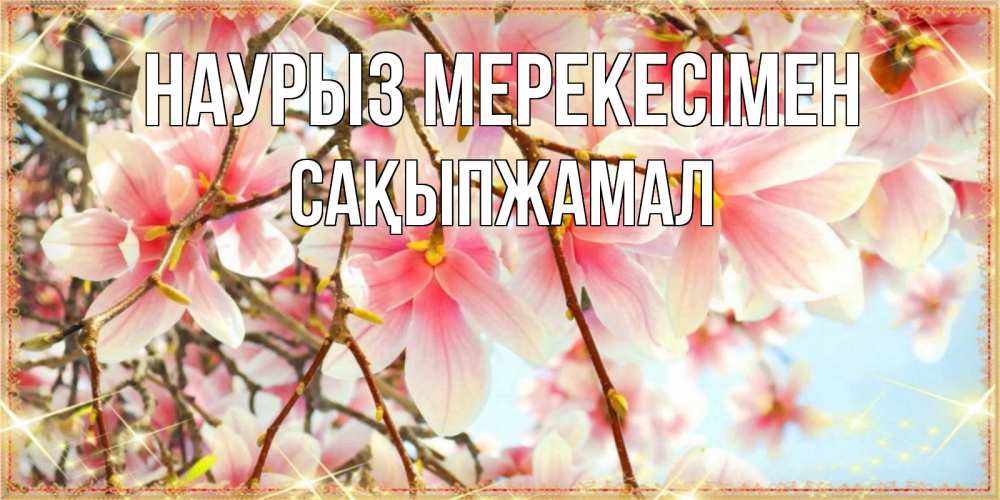 Күн сайын ашық хат с именем, САҚЫПЖАМАЛ Наурыз мерекесімен цветы деревьев на праздник весны наурыз Онлайн тегін жүктеп алу тілектері бар керемет карта 