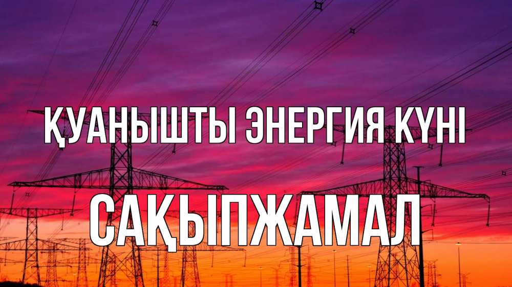 Күн сайын ашық хат с именем, САҚЫПЖАМАЛ Қуанышты энергия күні энергия электричество закат Онлайн тегін жүктеп алу тілектері бар керемет карта 