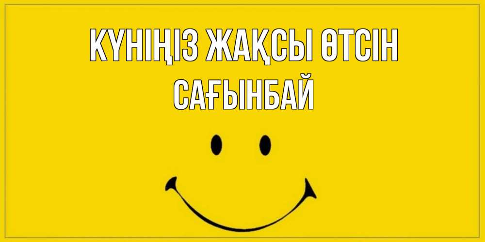 Күн сайын ашық хат с именем, Сағынбай Күніңіз жақсы өтсін улыбка Онлайн тегін жүктеп алу тілектері бар керемет карта 