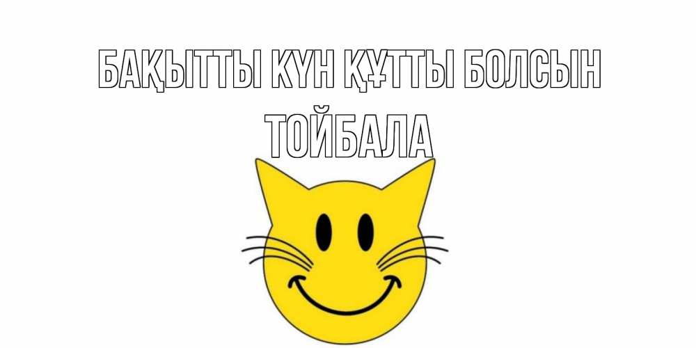 Күн сайын ашық хат с именем, ТОЙБАЛА Бақытты күн құтты болсын кот, улыбка Онлайн тегін жүктеп алу тілектері бар керемет карта 
