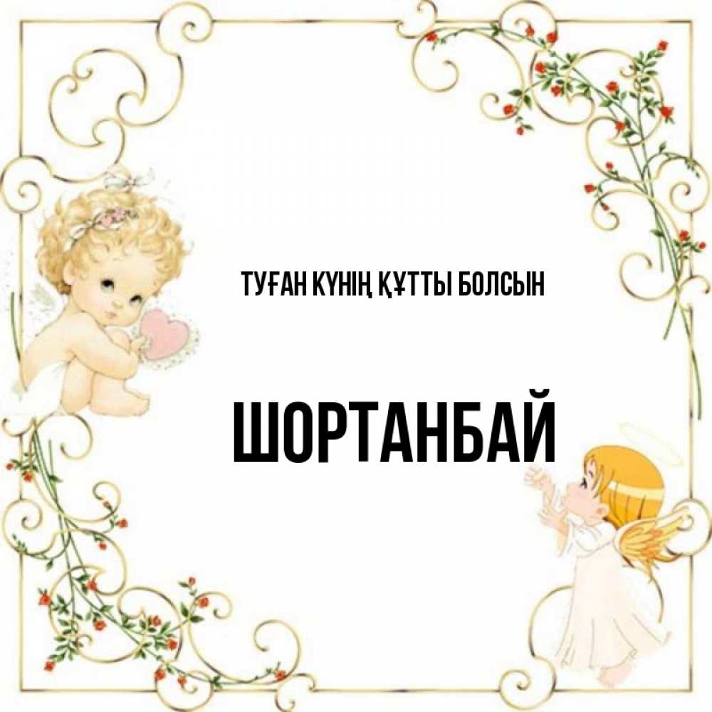 Күн сайын ашық хат с именем, ШОРТАНБАЙ Туған күнің құтты болсын ангелы желают прекрасных именин Онлайн тегін жүктеп алу тілектері бар керемет карта 