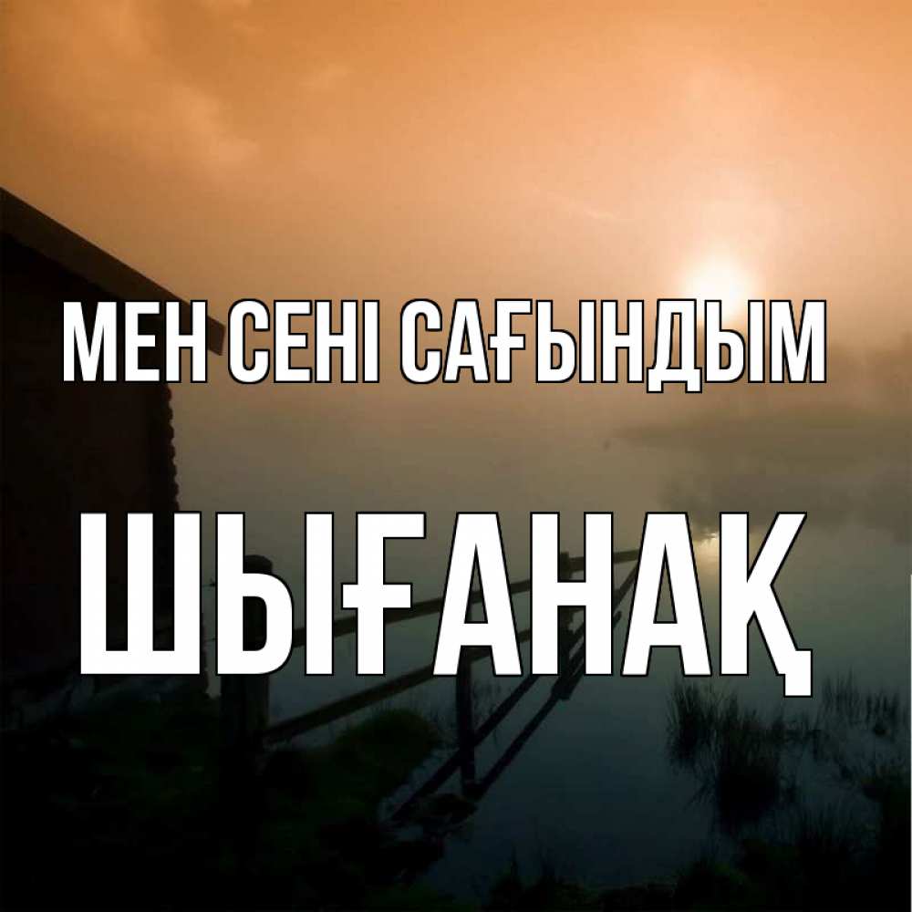 Күн сайын ашық хат с именем, ШЫҒАНАҚ Мен сені сағындым приходи ко мне на чай Онлайн тегін жүктеп алу тілектері бар керемет карта 