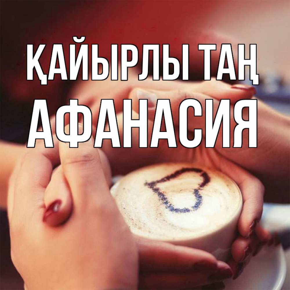 Күн сайын ашық хат с именем, Афанасия Қайырлы таң мы навсегда вместе Онлайн тегін жүктеп алу тілектері бар керемет карта 