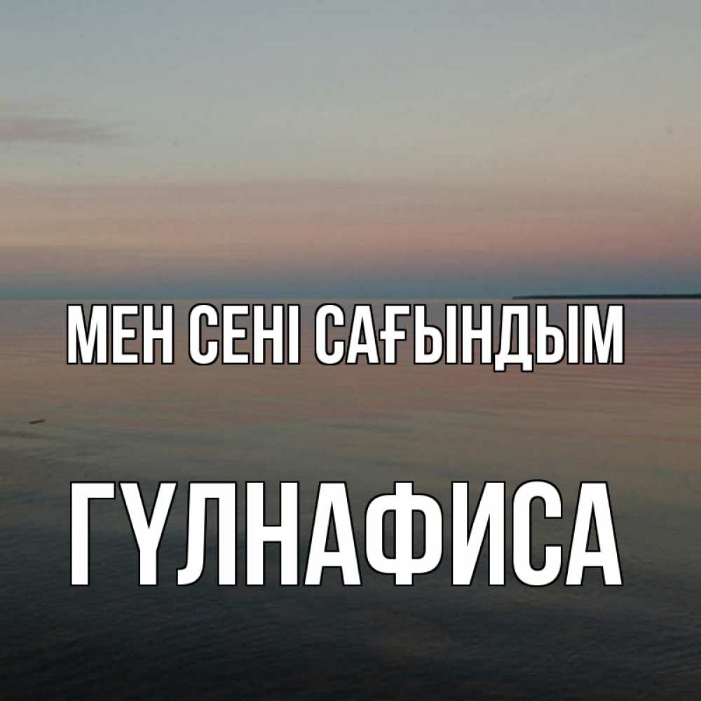 Күн сайын ашық хат с именем, ГҮЛНАФИСА Мен сені сағындым пусто Онлайн тегін жүктеп алу тілектері бар керемет карта 