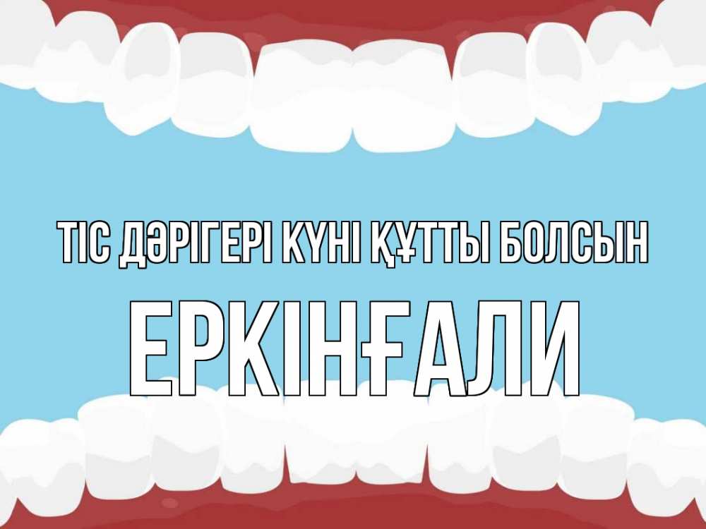 Күн сайын ашық хат с именем, Еркінғали Тіс дәрігері күні құтты болсын с днем стоматолога Онлайн тегін жүктеп алу тілектері бар керемет карта 